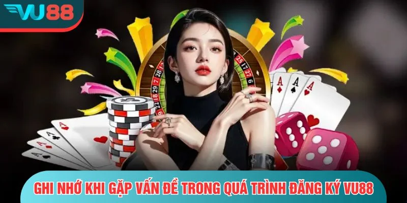 Đăng Ký VU88 Ghi nhớ khi gặp vấn đề trong quá trình đăng ký VU88